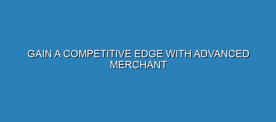 Gain a Competitive Edge with Advanced Merchant Services Gain a Competitive Edge with Advanced Merchant Services
