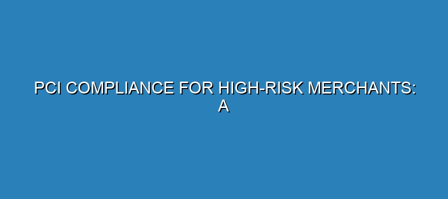 PCI Compliance for High-Risk Merchants: A Comprehensive Guide PCI Compliance for High-Risk Merchants: A Comprehensive Guide